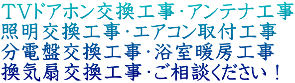 TVドアホン交換工事・アンテナ工事 照明交換工事・エアコン取付工事 分電盤交換工事・浴室暖房工事 換気扇交換工事・ご相談ください！